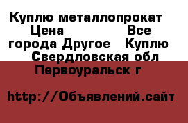 Куплю металлопрокат › Цена ­ 800 000 - Все города Другое » Куплю   . Свердловская обл.,Первоуральск г.